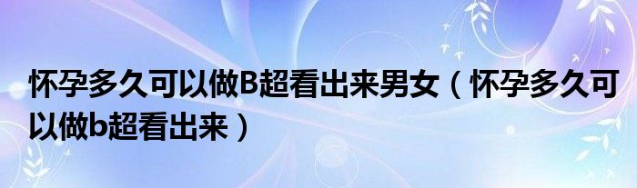 懷孕多久可以做B超看出來(lái)男女（懷孕多久可以做b超看出來(lái)）