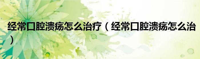 經(jīng)常口腔潰瘍?cè)趺粗委煟ń?jīng)?？谇粷?cè)趺粗危? /></span>
		<span id=