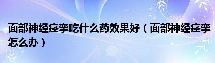 面部神經痙攣吃什么藥效果好（面部神經痙攣怎么辦）