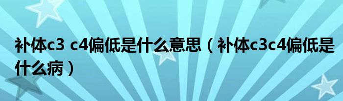 補(bǔ)體c3 c4偏低是什么意思（補(bǔ)體c3c4偏低是什么病）