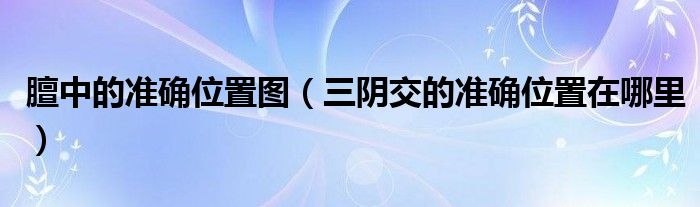 膻中的準確位置圖（三陰交的準確位置在哪里）