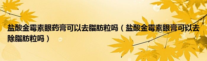 鹽酸金霉素眼藥膏可以去脂肪粒嗎（鹽酸金霉素眼膏可以去除脂肪粒嗎）