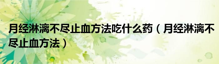 月經(jīng)淋漓不盡止血方法吃什么藥（月經(jīng)淋漓不盡止血方法）