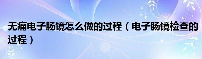 無痛電子腸鏡怎么做的過程（電子腸鏡檢查的過程）