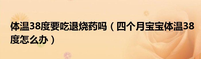 體溫38度要吃退燒藥嗎（四個(gè)月寶寶體溫38度怎么辦）