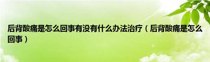 后背酸痛是怎么回事有沒(méi)有什么辦法治療（后背酸痛是怎么回事）