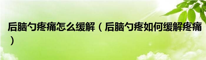 后腦勺疼痛怎么緩解（后腦勺疼如何緩解疼痛）