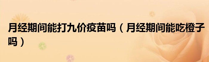 月經(jīng)期間能打九價疫苗嗎（月經(jīng)期間能吃橙子嗎）