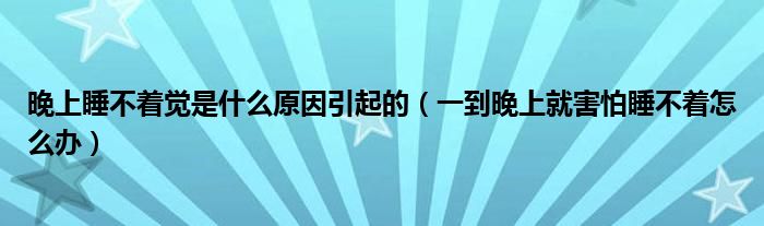 晚上睡不著覺是什么原因引起的（一到晚上就害怕睡不著怎么辦）