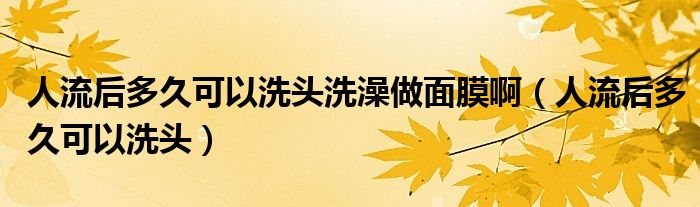 人流后多久可以洗頭洗澡做面膜?。ㄈ肆骱蠖嗑每梢韵搭^）