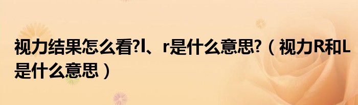 視力結(jié)果怎么看?l、r是什么意思?（視力R和L是什么意思）