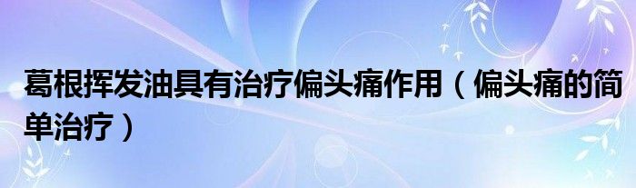 葛根揮發(fā)油具有治療偏頭痛作用（偏頭痛的簡(jiǎn)單治療）