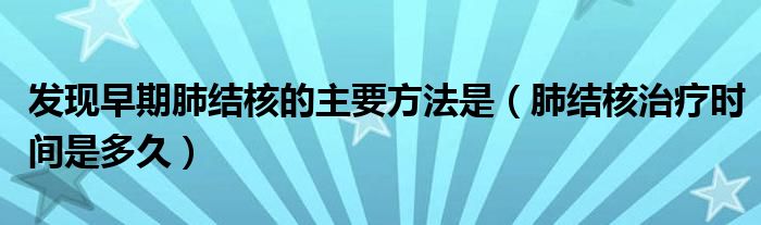 發(fā)現(xiàn)早期肺結(jié)核的主要方法是（肺結(jié)核治療時(shí)間是多久）