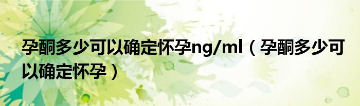 孕酮多少可以確定懷孕ng/ml（孕酮多少可以確定懷孕）