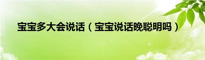 寶寶多大會(huì)說話（寶寶說話晚聰明嗎）