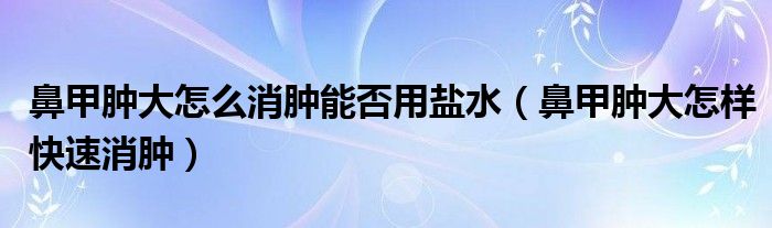 鼻甲腫大怎么消腫能否用鹽水（鼻甲腫大怎樣快速消腫）