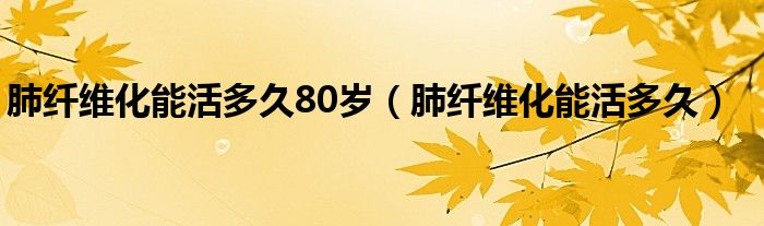 肺纖維化能活多久80歲（肺纖維化能活多久）