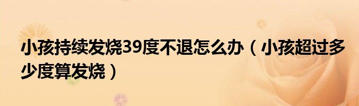 小孩持續(xù)發(fā)燒39度不退怎么辦（小孩超過(guò)多少度算發(fā)燒）