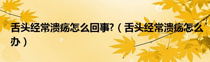 舌頭經(jīng)常潰瘍怎么回事?（舌頭經(jīng)常潰瘍怎么辦）