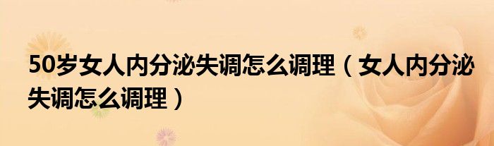 50歲女人內(nèi)分泌失調怎么調理（女人內(nèi)分泌失調怎么調理）