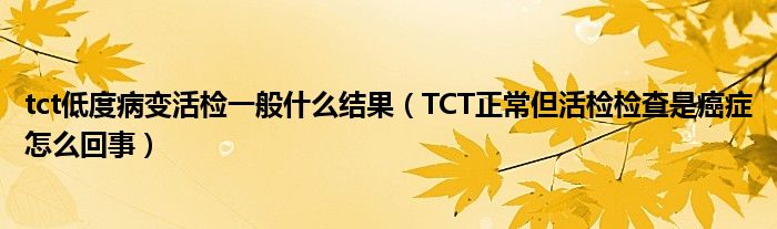 tct低度病變活檢一般什么結果（TCT正常但活檢檢查是癌癥怎么回事）