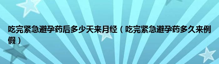 吃完緊急避孕藥后多少天來月經（吃完緊急避孕藥多久來例假）