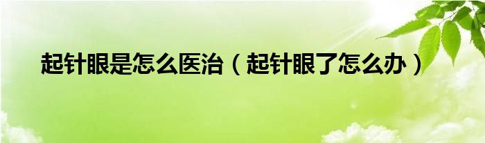 起針眼是怎么醫(yī)治（起針眼了怎么辦）