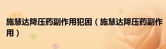 施慧達降壓藥副作用犯困（施慧達降壓藥副作用）