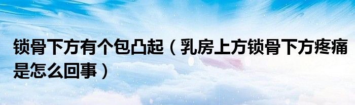 鎖骨下方有個(gè)包凸起（乳房上方鎖骨下方疼痛是怎么回事）