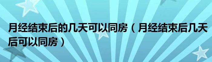 月經(jīng)結(jié)束后的幾天可以同房（月經(jīng)結(jié)束后幾天后可以同房）