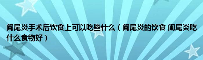 闌尾炎手術(shù)后飲食上可以吃些什么（闌尾炎的飲食 闌尾炎吃什么食物好）