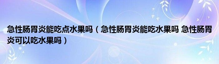 急性腸胃炎能吃點水果嗎（急性腸胃炎能吃水果嗎 急性腸胃炎可以吃水果嗎）