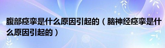 腹部痙攣是什么原因引起的（腦神經(jīng)痙攣是什么原因引起的）