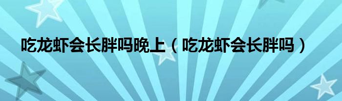 吃龍蝦會(huì)長胖嗎晚上（吃龍蝦會(huì)長胖嗎）