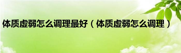 體質虛弱怎么調(diào)理最好（體質虛弱怎么調(diào)理）