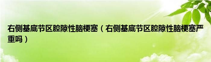 右側(cè)基底節(jié)區(qū)腔隙性腦梗塞（右側(cè)基底節(jié)區(qū)腔隙性腦梗塞嚴重嗎）