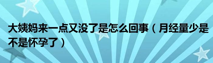 大姨媽來(lái)一點(diǎn)又沒了是怎么回事（月經(jīng)量少是不是懷孕了）