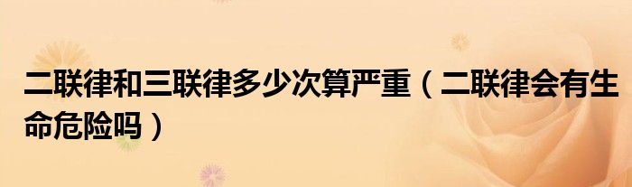 二聯(lián)律和三聯(lián)律多少次算嚴(yán)重（二聯(lián)律會有生命危險(xiǎn)嗎）