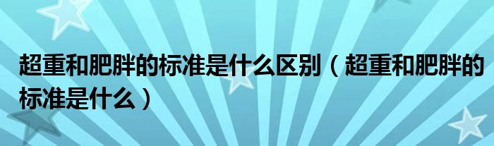 超重和肥胖的標(biāo)準(zhǔn)是什么區(qū)別（超重和肥胖的標(biāo)準(zhǔn)是什么）