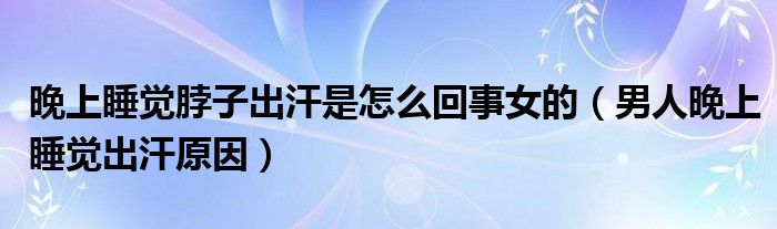 晚上睡覺(jué)脖子出汗是怎么回事女的（男人晚上睡覺(jué)出汗原因）