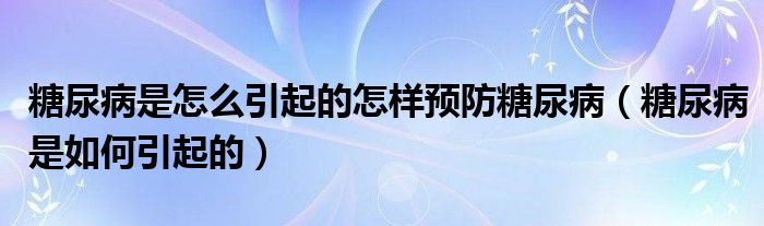 糖尿病是怎么引起的怎樣預(yù)防糖尿?。ㄌ悄虿∈侨绾我鸬模? /></span>
		<span id=