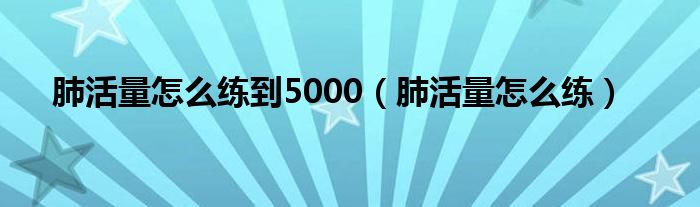 肺活量怎么練到5000（肺活量怎么練）