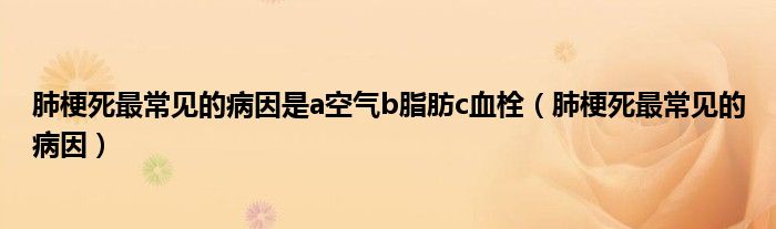 肺梗死最常見(jiàn)的病因是a空氣b脂肪c血栓（肺梗死最常見(jiàn)的病因）