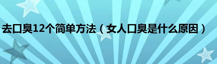 去口臭12個(gè)簡單方法（女人口臭是什么原因）