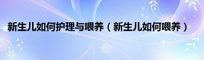 新生兒如何護(hù)理與喂養(yǎng)（新生兒如何喂養(yǎng)）