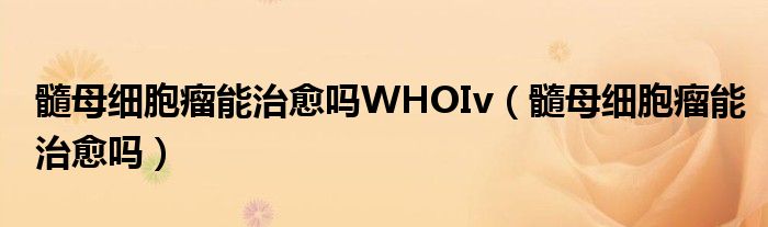 髓母細胞瘤能治愈嗎WHOIv（髓母細胞瘤能治愈嗎）