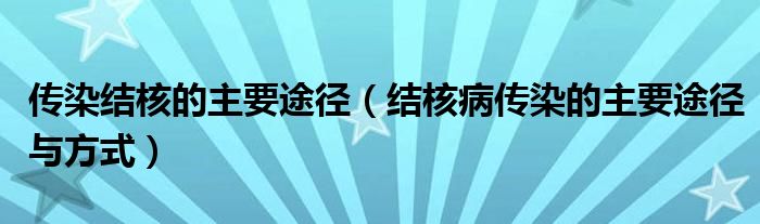 傳染結(jié)核的主要途徑（結(jié)核病傳染的主要途徑與方式）