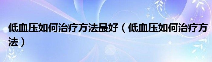 低血壓如何治療方法最好（低血壓如何治療方法）