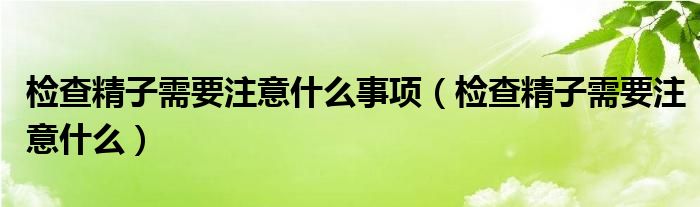 檢查精子需要注意什么事項（檢查精子需要注意什么）