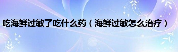 吃海鮮過(guò)敏了吃什么藥（海鮮過(guò)敏怎么治療）